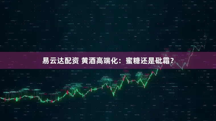 易云达配资 黄酒高端化：蜜糖还是砒霜？