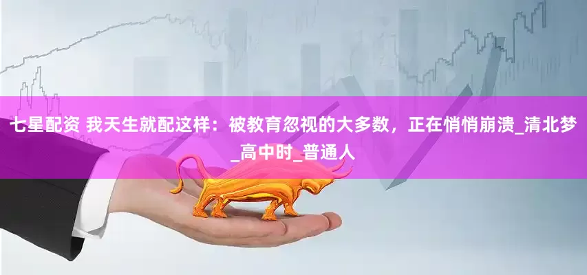 七星配资 我天生就配这样：被教育忽视的大多数，正在悄悄崩溃_清北梦_高中时_普通人
