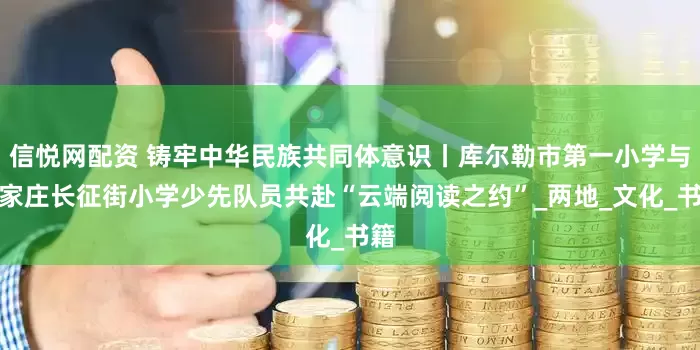 信悦网配资 铸牢中华民族共同体意识丨库尔勒市第一小学与石家庄长征街小学少先队员共赴“云端阅读之约”_两地_文化_书籍