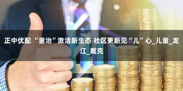 正中优配 “童治”激活新生态 社区更新见“儿”心_儿童_龙江_戴克