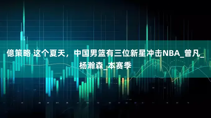 億策略 这个夏天，中国男篮有三位新星冲击NBA_曾凡_杨瀚森_本赛季