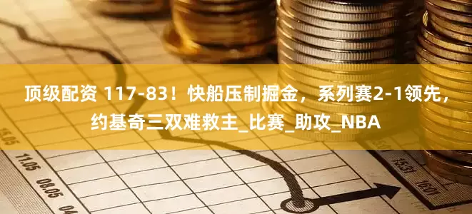 顶级配资 117-83！快船压制掘金，系列赛2-1领先，约基奇三双难救主_比赛_助攻_NBA