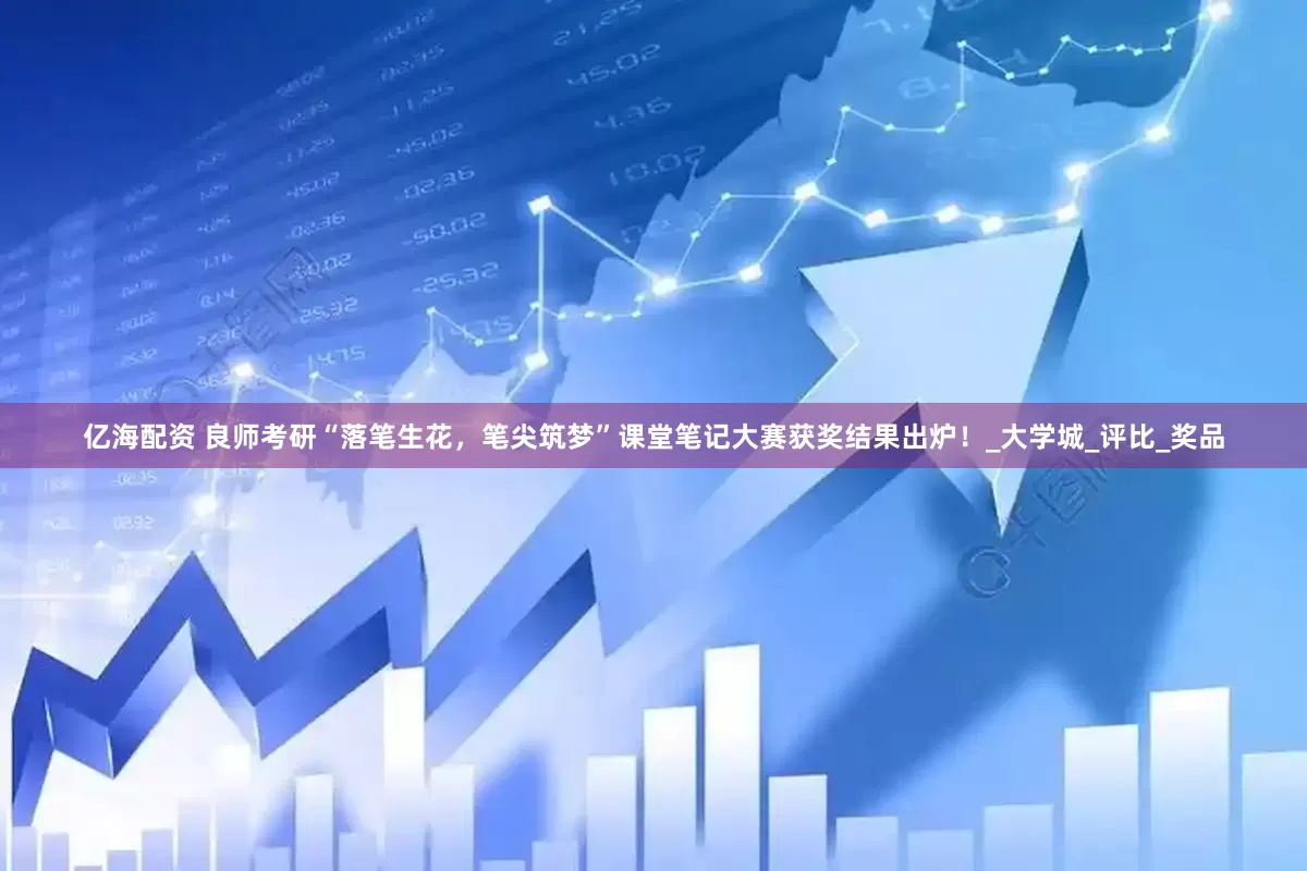 亿海配资 良师考研“落笔生花，笔尖筑梦”课堂笔记大赛获奖结果出炉！_大学城_评比_奖品