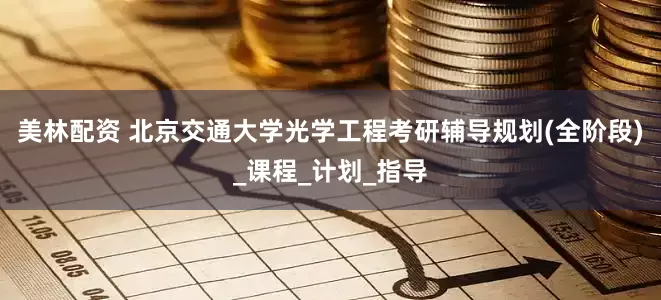 美林配资 北京交通大学光学工程考研辅导规划(全阶段)_课程_计划_指导