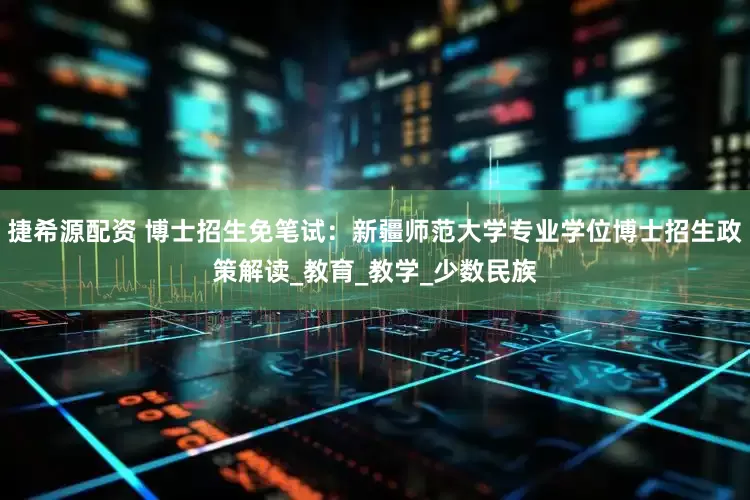 捷希源配资 博士招生免笔试：新疆师范大学专业学位博士招生政策解读_教育_教学_少数民族
