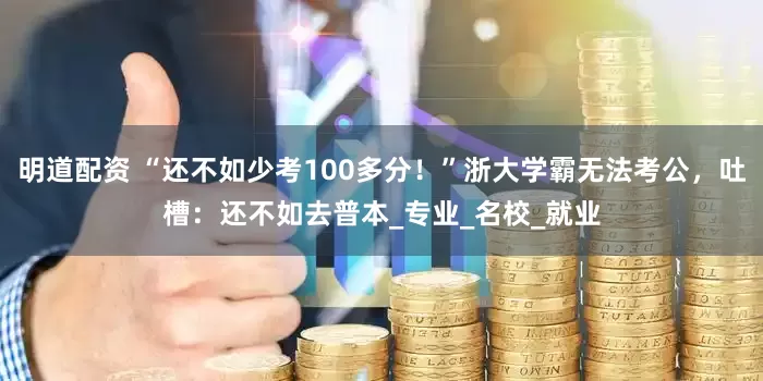 明道配资 “还不如少考100多分！”浙大学霸无法考公，吐槽：还不如去普本_专业_名校_就业