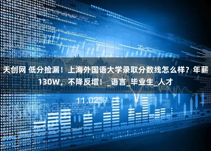 天创网 低分捡漏！上海外国语大学录取分数线怎么样？年薪130W，不降反增！_语言_毕业生_人才