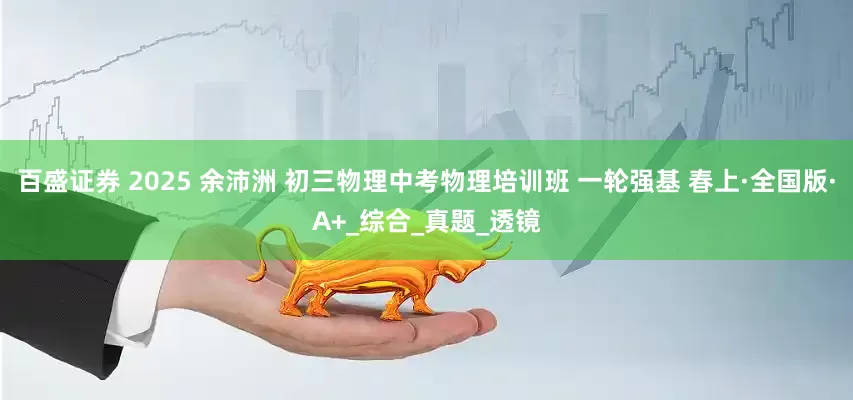 百盛证券 2025 余沛洲 初三物理中考物理培训班 一轮强基 春上·全国版·A+_综合_真题_透镜
