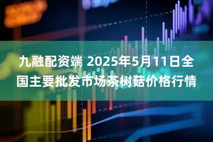 九融配资端 2025年5月11日全国主要批发市场茶树菇价格行情