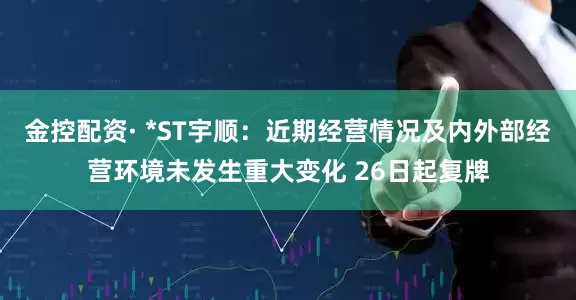 金控配资· *ST宇顺：近期经营情况及内外部经营环境未发生重大变化 26日起复牌
