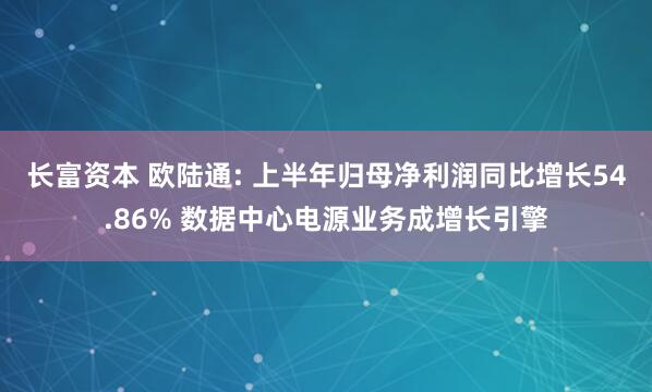 长富资本 欧陆通: 上半年归母净利润同比增长54.86% 数据中心电源业务成增长引擎