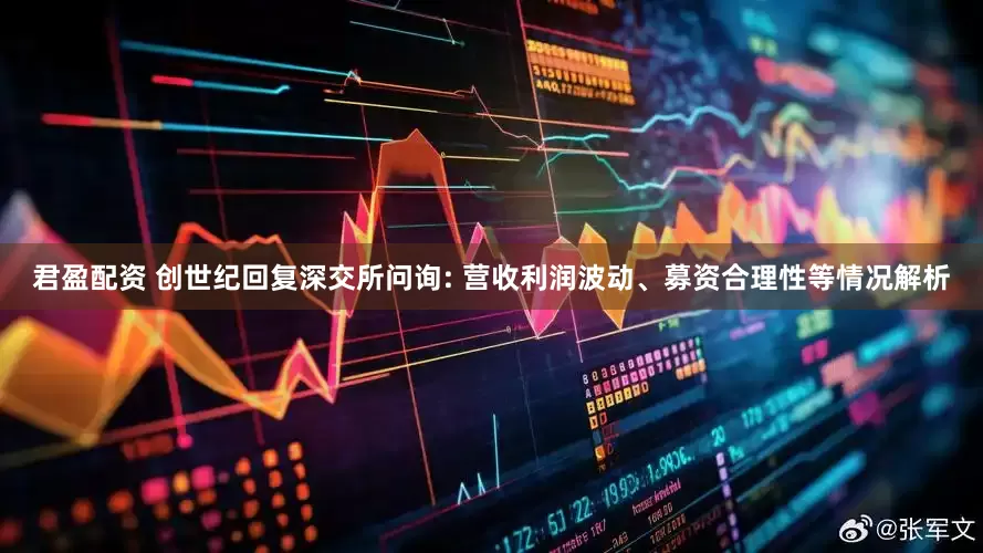 君盈配资 创世纪回复深交所问询: 营收利润波动、募资合理性等情况解析
