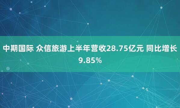中期国际 众信旅游上半年营收28.75亿元 同比增长9.85%