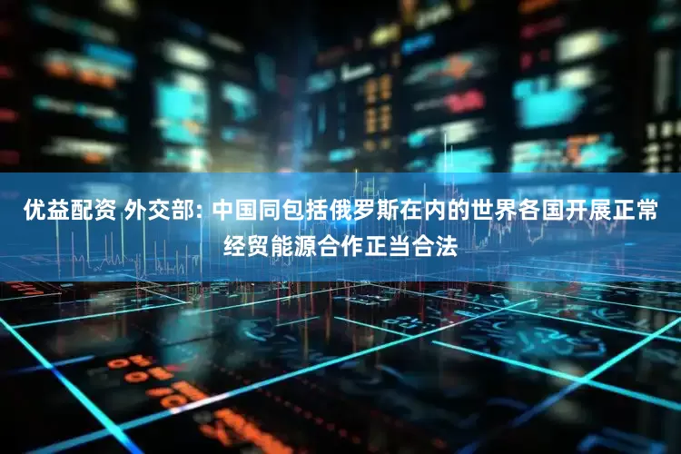 优益配资 外交部: 中国同包括俄罗斯在内的世界各国开展正常经贸能源合作正当合法