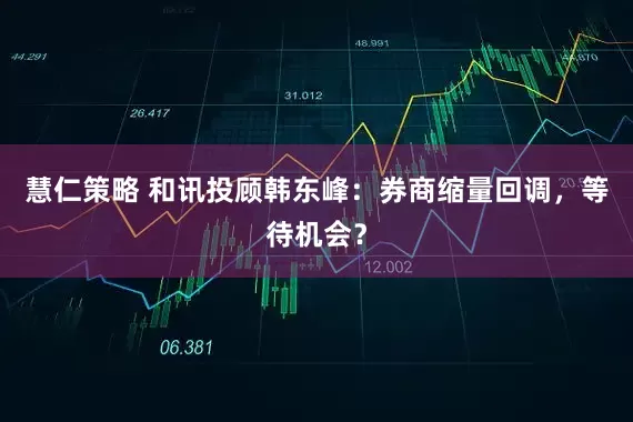 慧仁策略 和讯投顾韩东峰：券商缩量回调，等待机会？