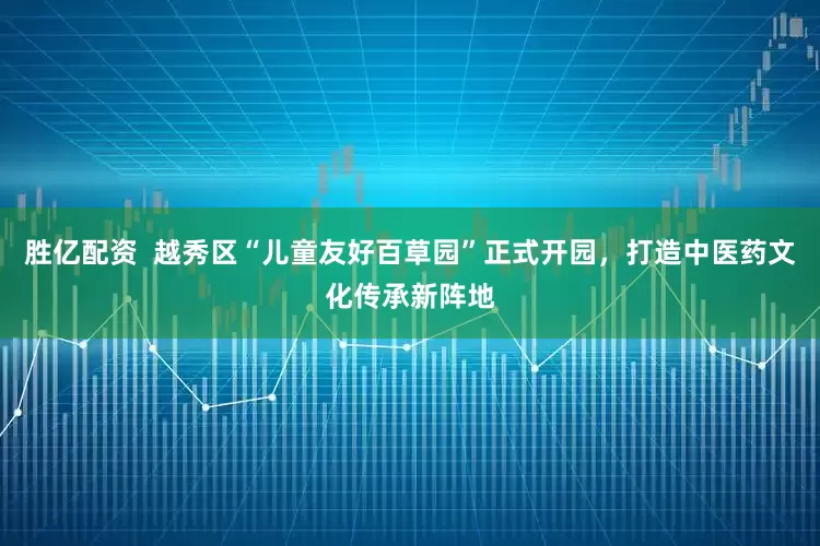 胜亿配资  越秀区“儿童友好百草园”正式开园，打造中医药文化传承新阵地