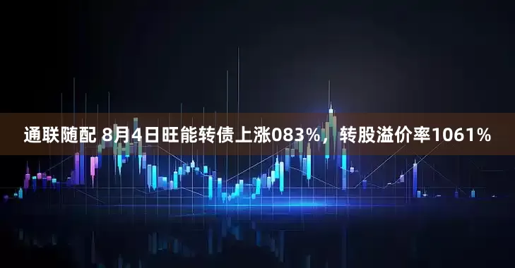 通联随配 8月4日旺能转债上涨083%，转股溢价率1061%