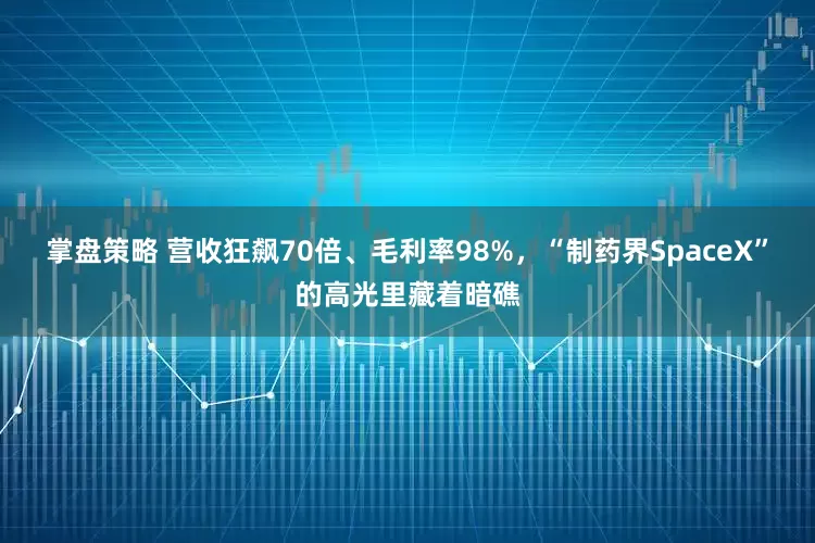 掌盘策略 营收狂飙70倍、毛利率98%，“制药界SpaceX”的高光里藏着暗礁