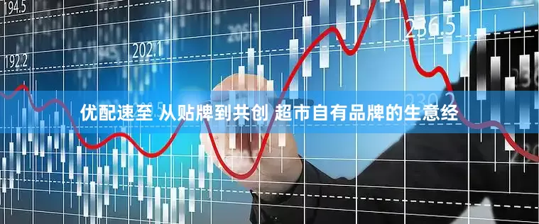 优配速至 从贴牌到共创 超市自有品牌的生意经